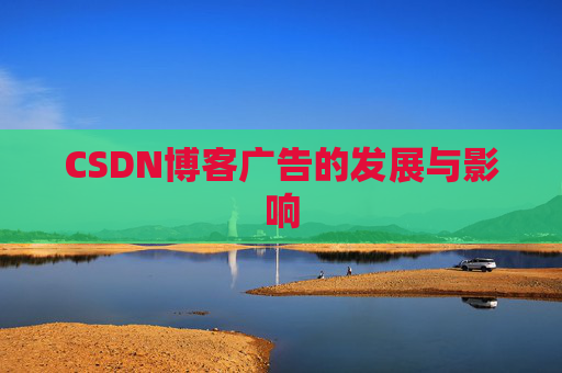CSDN博客广告的发展与影响 CSDN博客广告的发展与影响